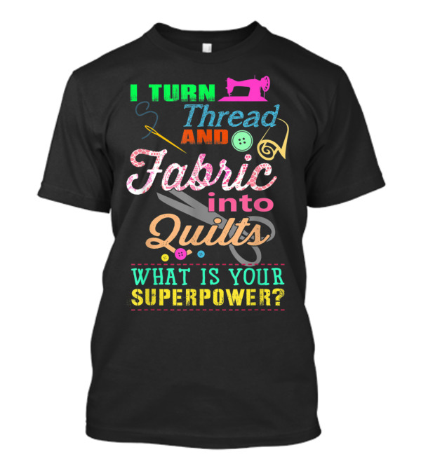I Turn Thread And Fabric Into Quilts What Is Your Superpower? T-Shirt