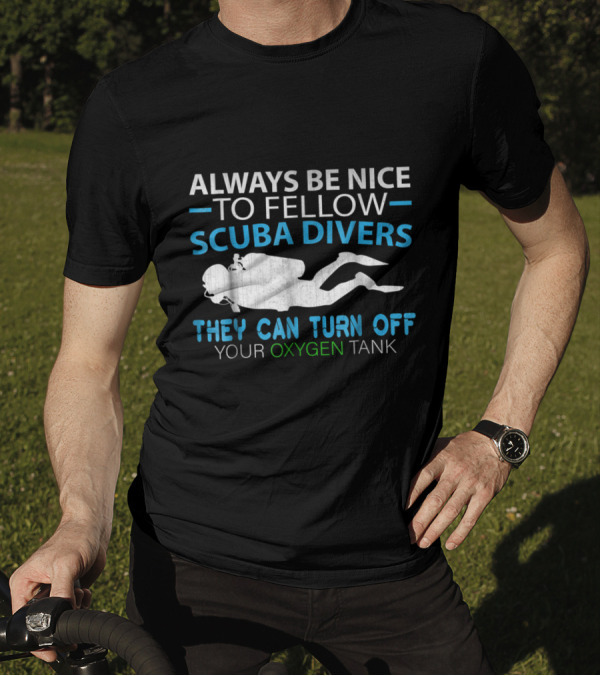 Always Be Nice To Fellow Scuba Divers They Can Turn Off Your Oxygen Tank T-Shirt