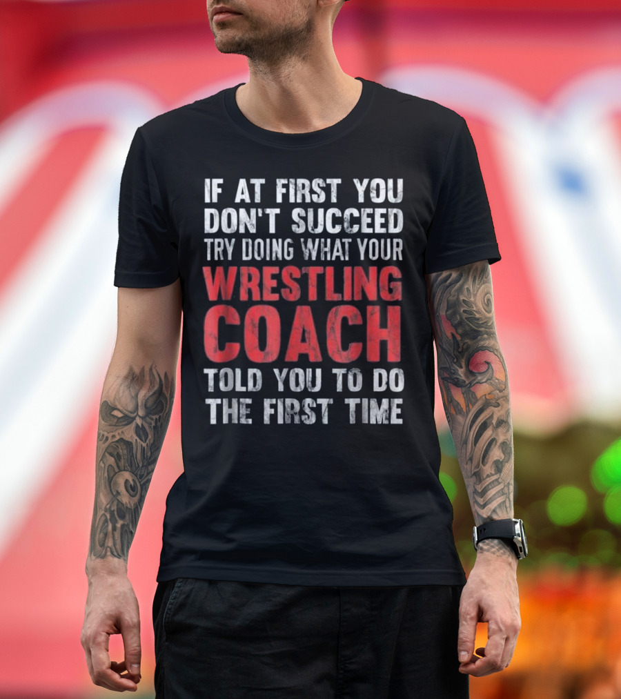 If at First You Don't Succeed Try Doing What Your Wrestling Coach Told You to Do the First Time T-Shirt