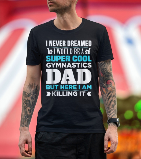 Premium T-Shirt: I Never Dreamed I Would Be a Super Cool Gymnastics Dad But Here I Am Killing It T-Shirt I Never Dreamed I Would Be a Super Cool Gymnastics Dad But Here I Am Killing It T-Shirt
