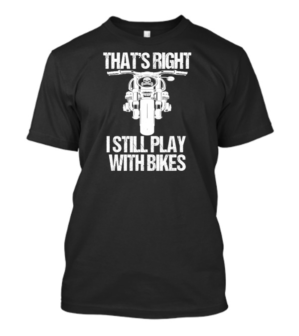 That's Right I Still Play With Bikes Biker Motorcycle T-Shirt