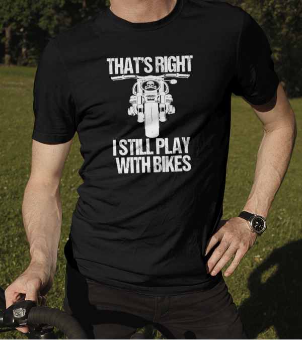 That's Right I Still Play With Bikes Biker Motorcycle T-Shirt