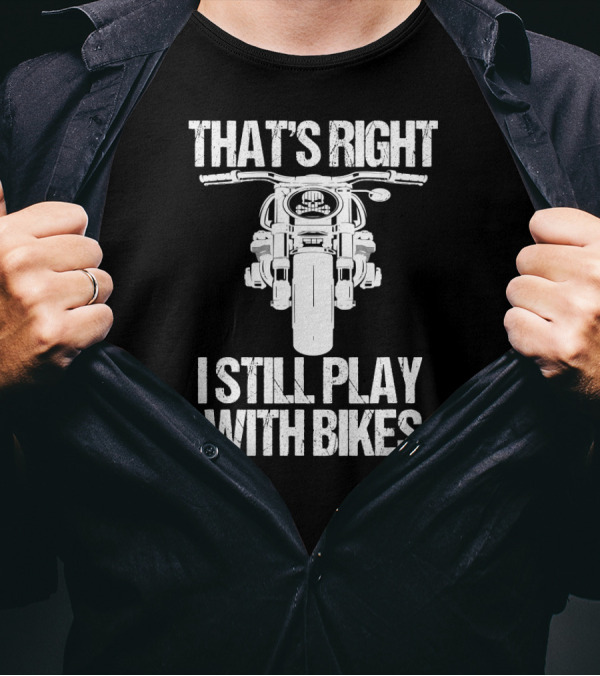 That's Right I Still Play With Bikes Biker Motorcycle T-Shirt