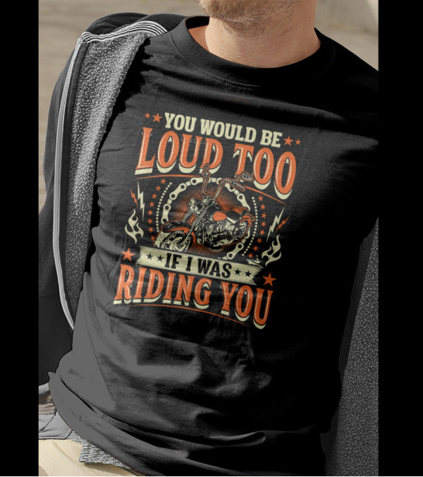YOU WOULD BE LOUD TOO IF I WAS RIDING YOU Motorcycle T-Shirt