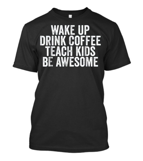 Wake Up Drink Coffee Teach Kids Be Awesome T-Shirt
