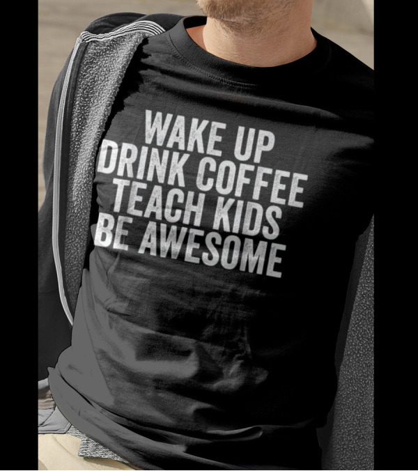 Wake Up Drink Coffee Teach Kids Be Awesome T-Shirt