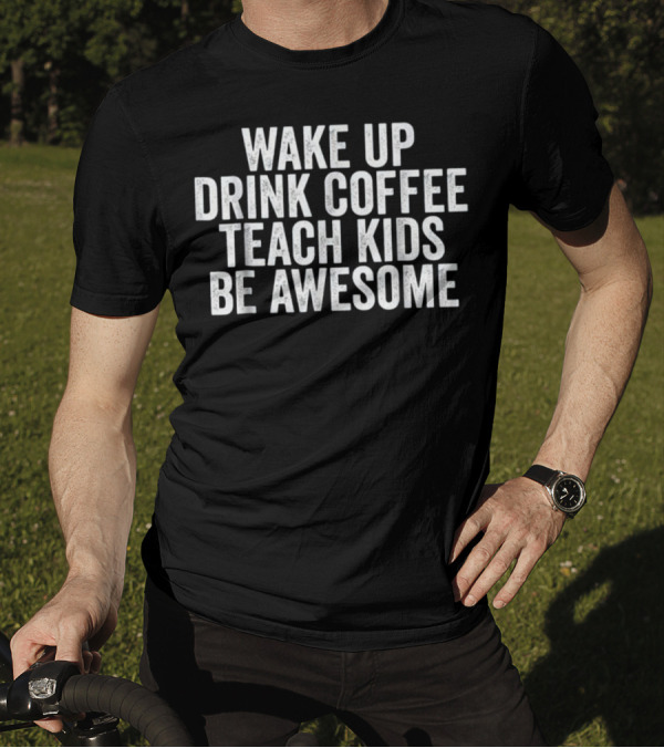 Wake Up Drink Coffee Teach Kids Be Awesome T-Shirt
