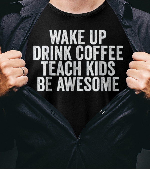Wake Up Drink Coffee Teach Kids Be Awesome T-Shirt