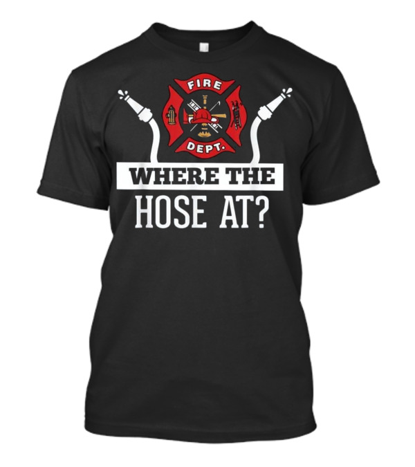 Where The Hose At Fire Dept Funny Firefighter T-Shirt