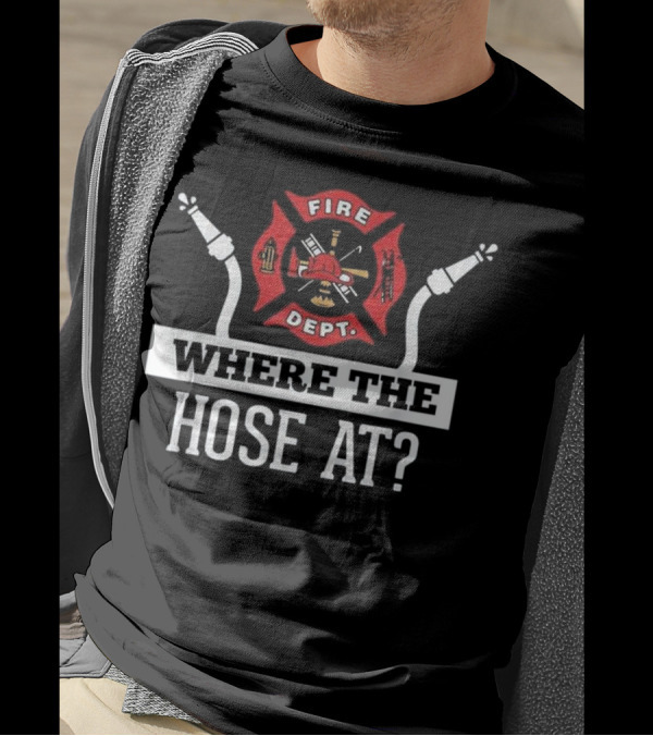 Where The Hose At Fire Dept Funny Firefighter T-Shirt