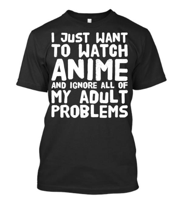 I Just Want To Watch Anime And Ignore All Of My Adult Problems T-Shirt