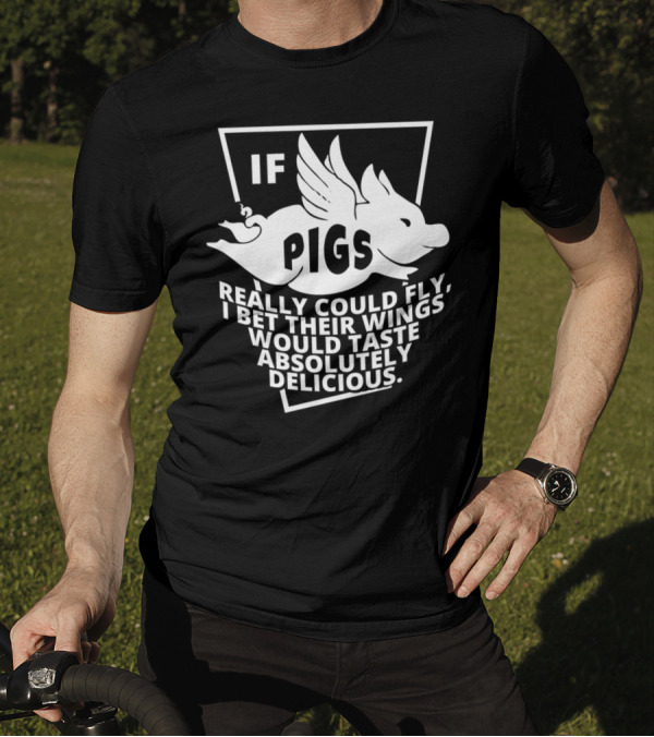 If Pigs Really Could Fly I Bet Their Wings Would Taste Absolutely Delicious T-Shirt