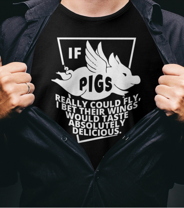 If Pigs Really Could Fly I Bet Their Wings Would Taste Absolutely Delicious T-Shirt