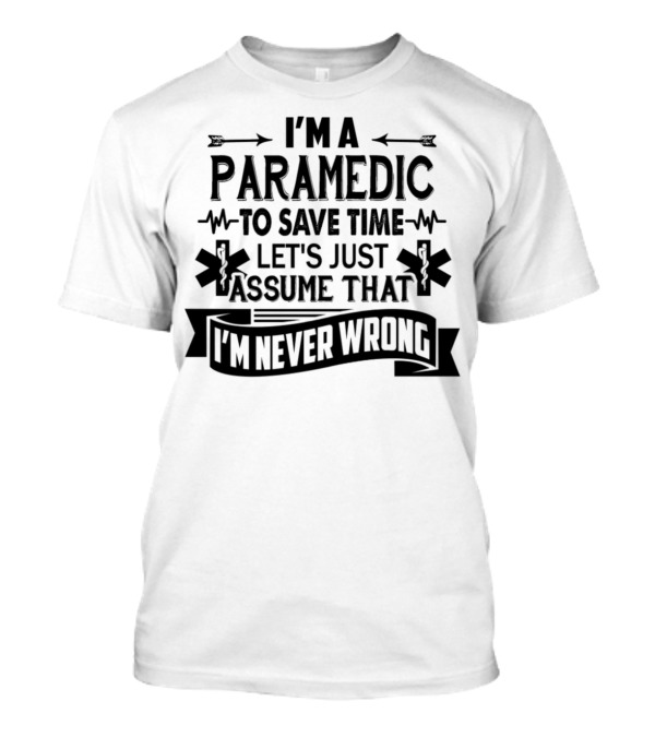I'M A PARAMEDIC TO SAVE TIME LET'S JUST ASSUME THAT I'M NEVER WRONG T-Shirt