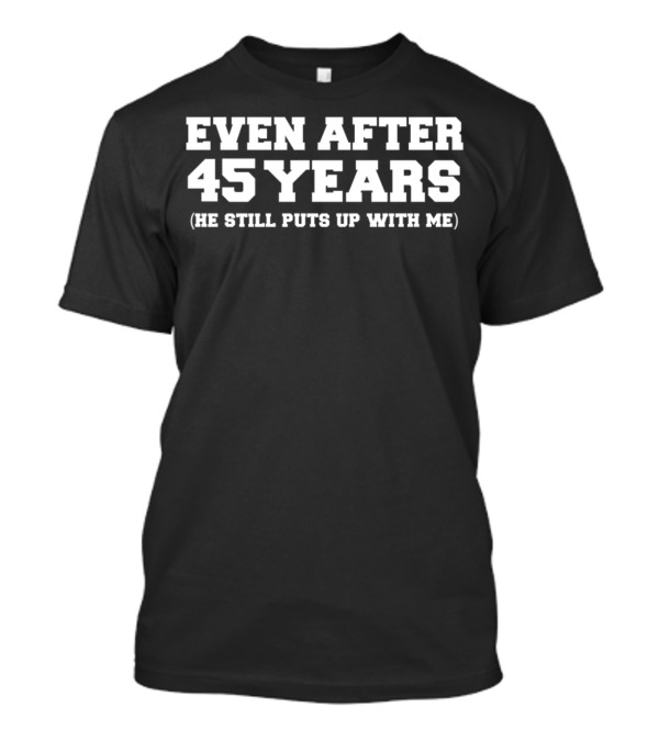 Even After 45 Years He Still Puts Up With Me T-Shirt