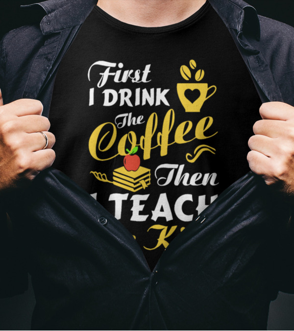 First I Drink The Coffee Then I Teach The Kids T-Shirt