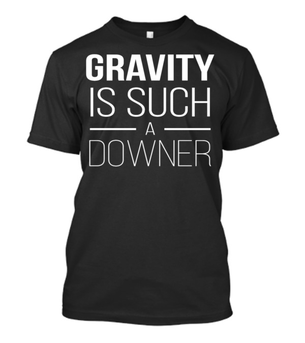 Gravity Is Such A Downer Funny Physics Science T-Shirt