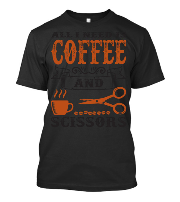All I Need Is Coffee And Scissors Cup Beans And Shears T-Shirt