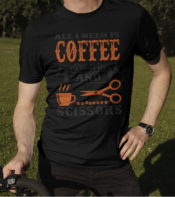 All I Need Is Coffee And Scissors Cup Beans And Shears T-Shirt