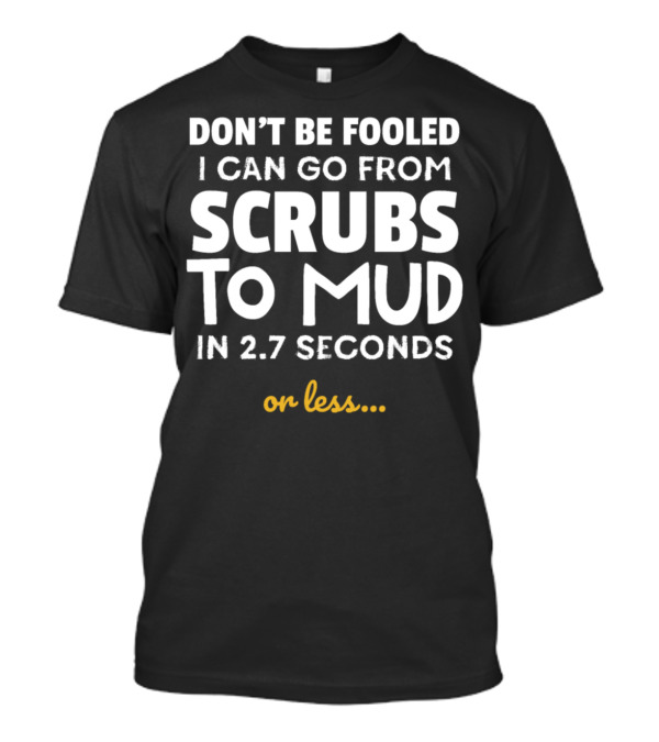 DON'T BE FOOLED I CAN GO FROM SCRUBS TO MUD IN 2.7 SECONDS OR LESS T-Shirt