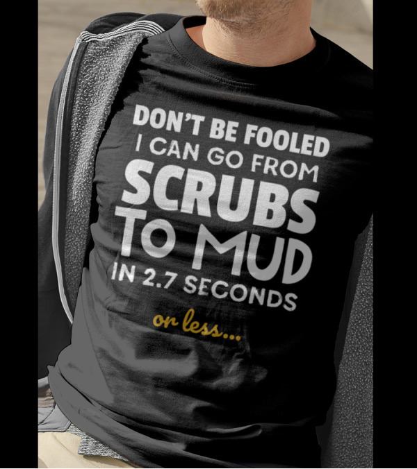 DON'T BE FOOLED I CAN GO FROM SCRUBS TO MUD IN 2.7 SECONDS OR LESS T-Shirt