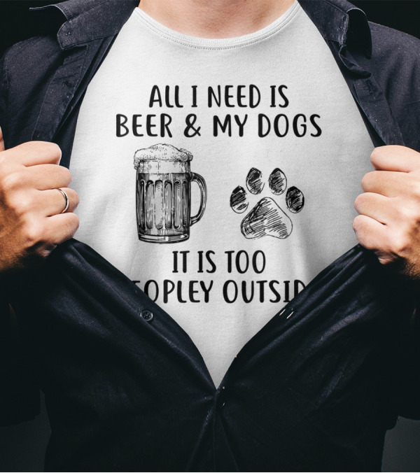 All I Need Is Beer And My Dogs It Is Too Peopley Outside T-Shirt