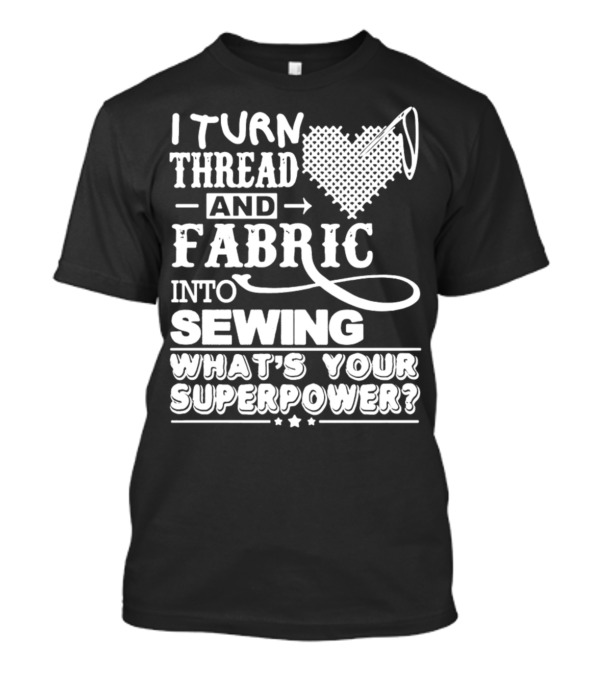 I Turn Thread And Fabric Into Sewing What's Your Superpower T-Shirt