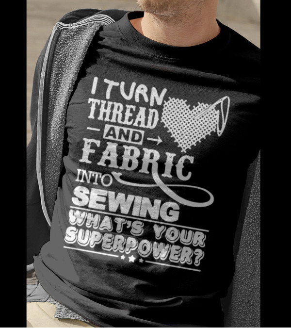 I Turn Thread And Fabric Into Sewing What's Your Superpower T-Shirt