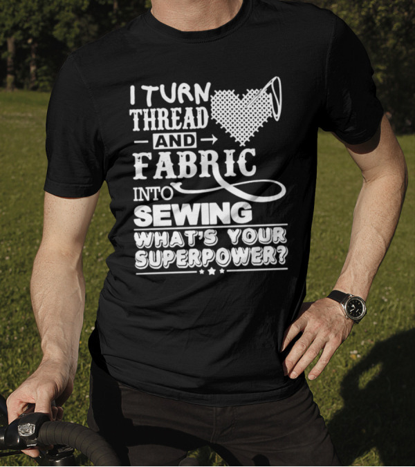 I Turn Thread And Fabric Into Sewing What's Your Superpower T-Shirt