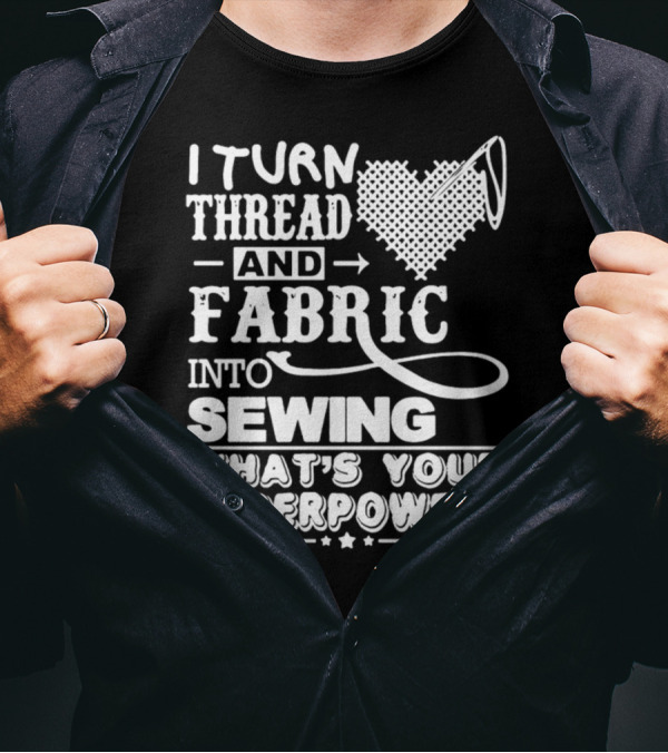 I Turn Thread And Fabric Into Sewing What's Your Superpower T-Shirt