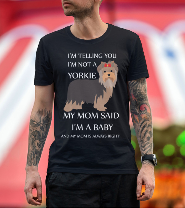 Premium T-Shirt: I'M TELLING YOU I'M NOT A YORKIE MY MOM SAID I'M A BABY AND MY MOM IS ALWAYS RIGHT T-Shirt I'M TELLING YOU I'M NOT A YORKIE MY MOM SAID I'M A BABY AND MY MOM IS ALWAYS RIGHT T-Shirt