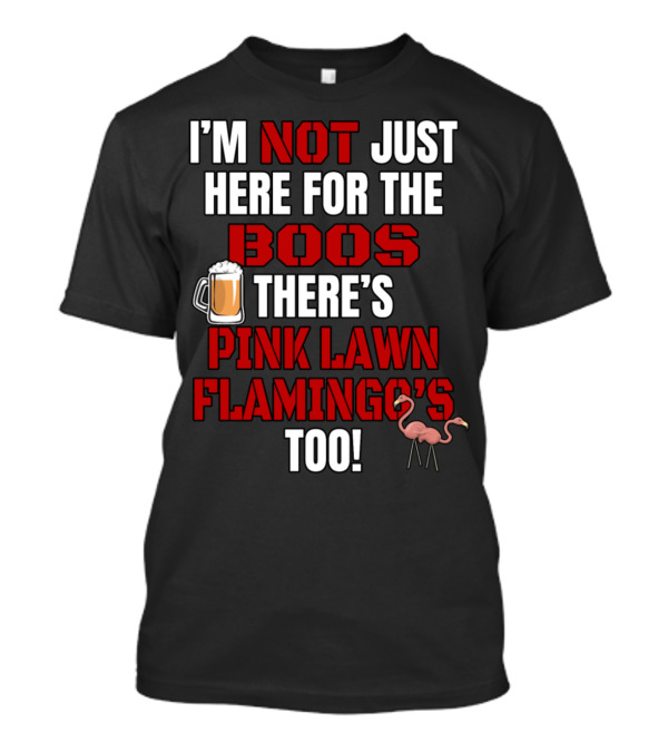 I'M NOT JUST HERE FOR THE BOOS THERE'S PINK LAWN FLAMINGO'S TOO T-Shirt