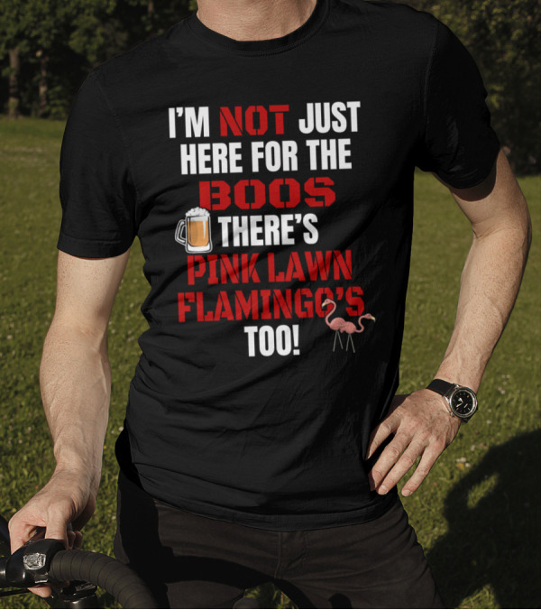 I'M NOT JUST HERE FOR THE BOOS THERE'S PINK LAWN FLAMINGO'S TOO T-Shirt