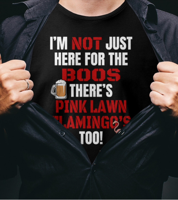 I'M NOT JUST HERE FOR THE BOOS THERE'S PINK LAWN FLAMINGO'S TOO T-Shirt