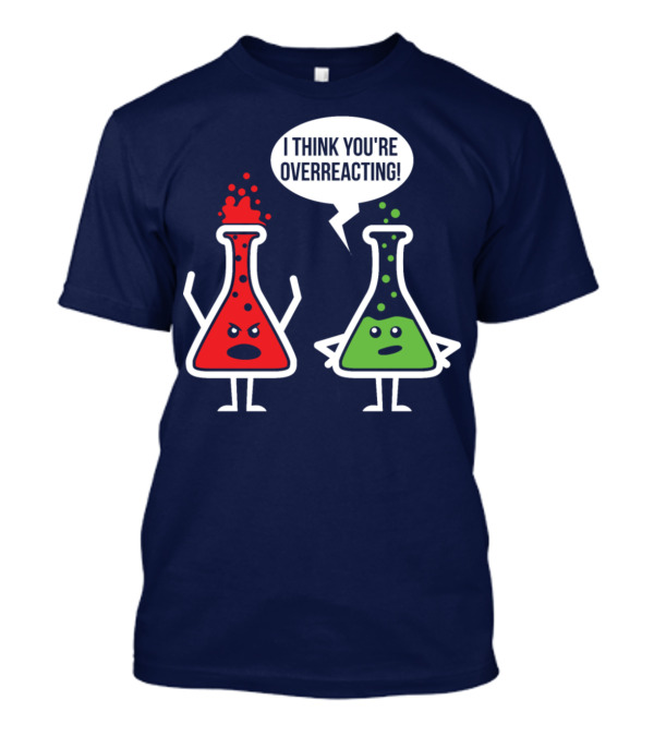 Overreaction Chemistry Pun I Think You're Overreacting Science Nerd Geek T-Shirt
