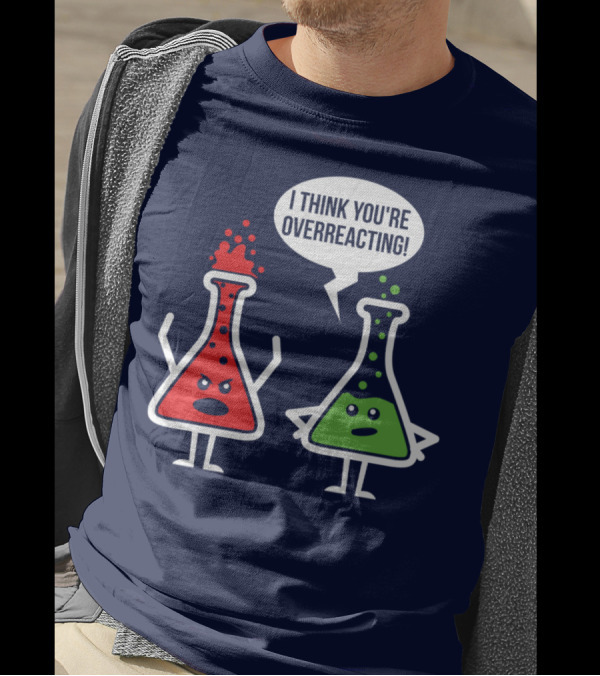 Overreaction Chemistry Pun I Think You're Overreacting Science Nerd Geek T-Shirt