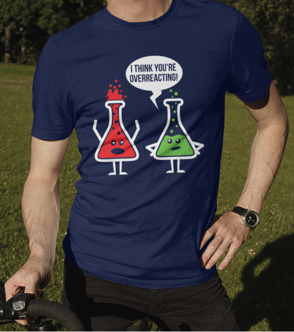 Overreaction Chemistry Pun I Think You're Overreacting Science Nerd Geek T-Shirt
