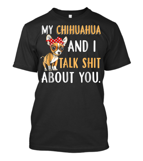 MY CHIHUAHUA AND I TALK SHIT ABOUT YOU T-Shirt