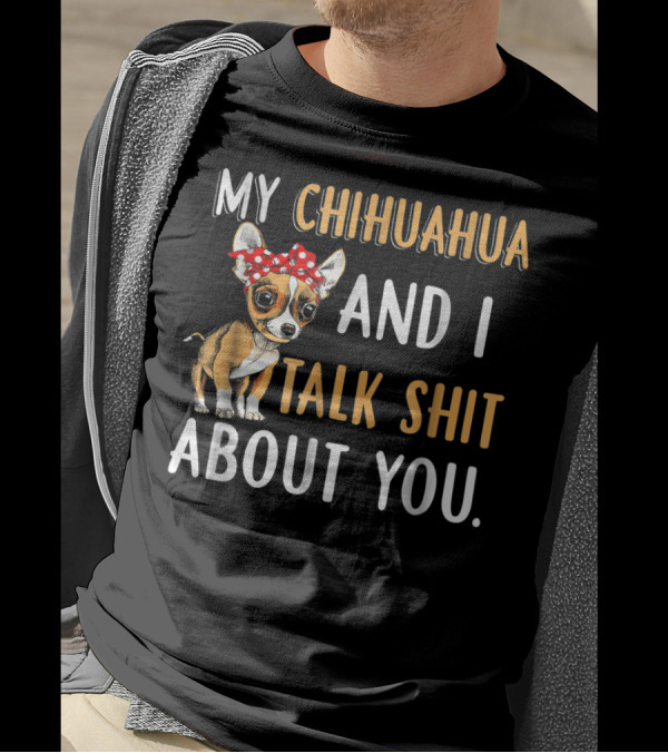 MY CHIHUAHUA AND I TALK SHIT ABOUT YOU T-Shirt