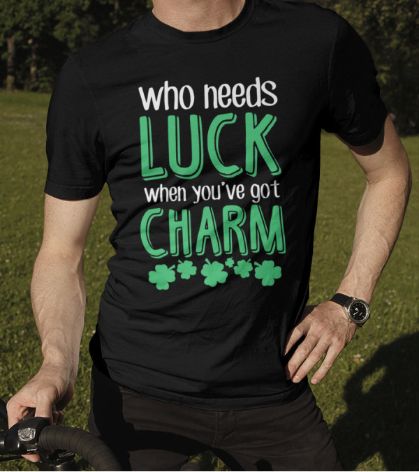Who Needs Luck When You've Got Charm With Green Shamrocks T-Shirt