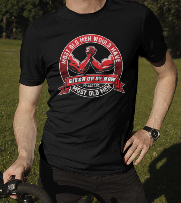 Most Old Men Would Have Given Up By Now I'm Not Like Most Old Men Arm Wrestling T-Shirt