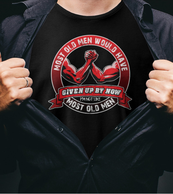 Most Old Men Would Have Given Up By Now I'm Not Like Most Old Men Arm Wrestling T-Shirt