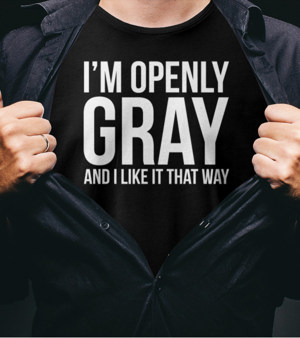 I'm Openly Gray And I Like It That Way Grey Hair Pride T-Shirt