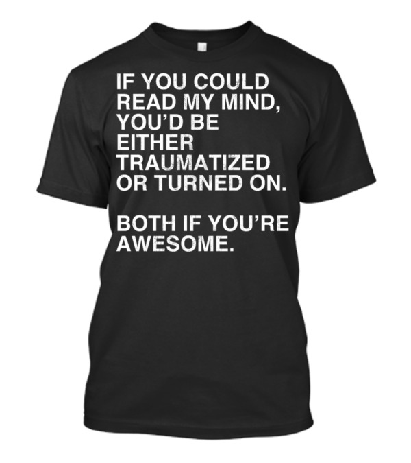 IF YOU COULD READ MY MIND YOU’D BE EITHER TRAUMATIZED OR TURNED ON BOTH IF YOU’RE AWESOME T-Shirt