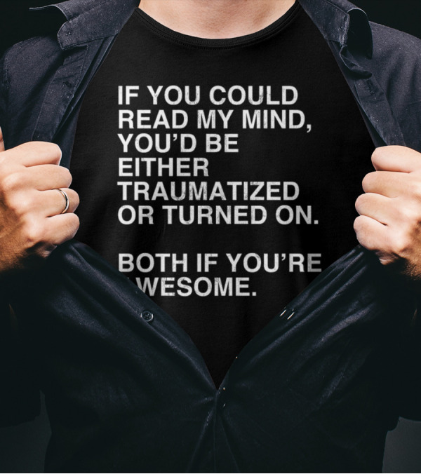 IF YOU COULD READ MY MIND YOU’D BE EITHER TRAUMATIZED OR TURNED ON BOTH IF YOU’RE AWESOME T-Shirt