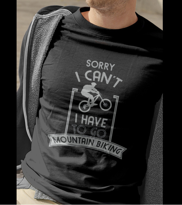 Sorry I Can't I Have To Go Mountain Biking T-Shirt