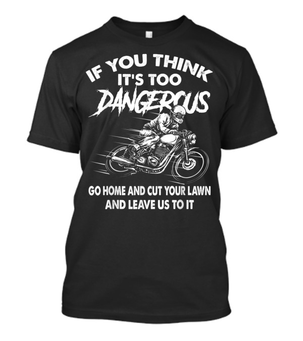 If You Think It's Too Dangerous Go Home And Cut Your Lawn And Leave Us To It T-Shirt