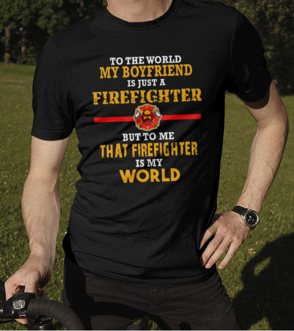 To The World My Boyfriend Is Just A Firefighter But To Me That Firefighter Is My World T-Shirt