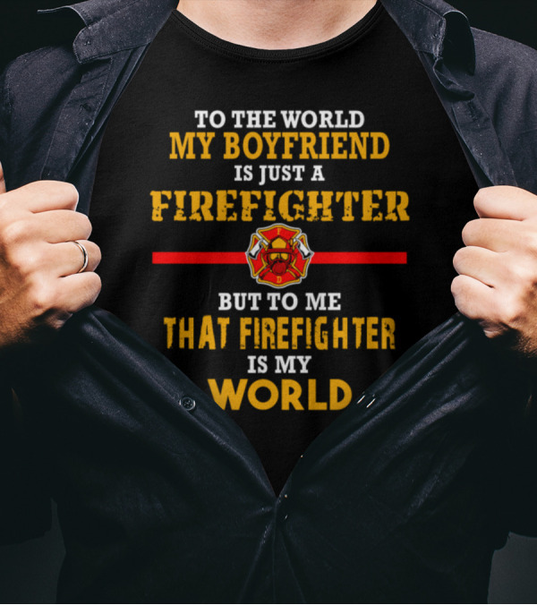 To The World My Boyfriend Is Just A Firefighter But To Me That Firefighter Is My World T-Shirt