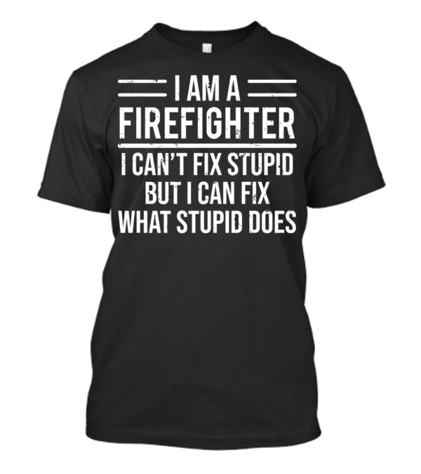 I Am A Firefighter I Can't Fix Stupid But I Can Fix What Stupid Does T-Shirt